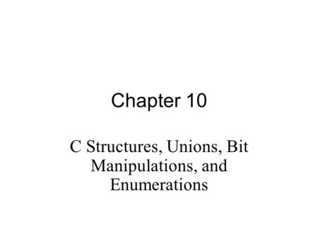 Chapter 10 C Structures, Unions, Bit Manipulations, and Enumerations.
