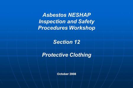Asbestos NESHAP Inspection and Safety Procedures Workshop Section 12 Protective Clothing October 2008.
