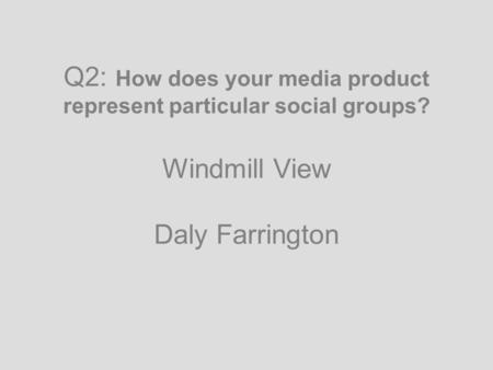 Q2: How does your media product represent particular social groups? Windmill View Daly Farrington.