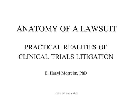 ©E.H.Morreim, PhD ANATOMY OF A LAWSUIT PRACTICAL REALITIES OF CLINICAL TRIALS LITIGATION E. Haavi Morreim, PhD.