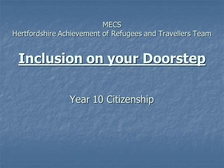 MECS Hertfordshire Achievement of Refugees and Travellers Team Inclusion on your Doorstep Year 10 Citizenship MECS Hertfordshire Achievement of Refugees.