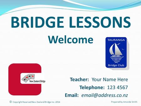BRIDGE LESSONS Welcome Teacher: Your Name Here Telephone: 123 4567   © Copyright Reserved New Zealand Bridge Inc. 2014 Prepared.