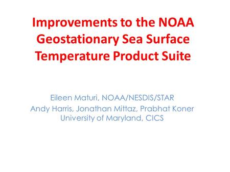 Improvements to the NOAA Geostationary Sea Surface Temperature Product Suite Eileen Maturi, NOAA/NESDIS/STAR Andy Harris, Jonathan Mittaz, Prabhat Koner.