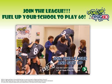 J JOIN THE LEAGUE!!! FUEL UP YOUR SCHOOL TO PLAY 60! ©2011 National Dairy Council® Fuel Up is a service mark of National Dairy Council. ©2011 NFL Properties.