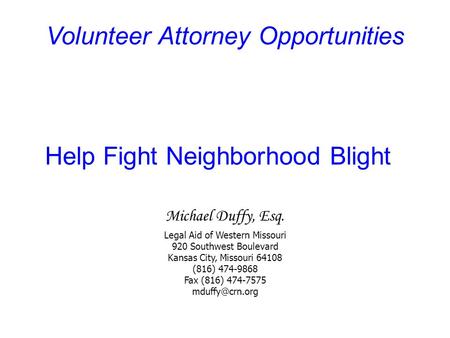 Volunteer Attorney Opportunities Help Fight Neighborhood Blight Michael Duffy, Esq. Legal Aid of Western Missouri 920 Southwest Boulevard Kansas City,
