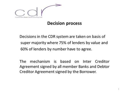 Decision process Decisions in the CDR system are taken on basis of super majority where 75% of lenders by value and 60% of lenders by number have to agree.