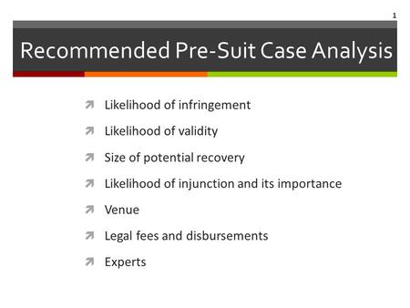 Recommended Pre-Suit Case Analysis Likelihood of infringement Likelihood of validity Size of potential recovery Likelihood of injunction and its importance.
