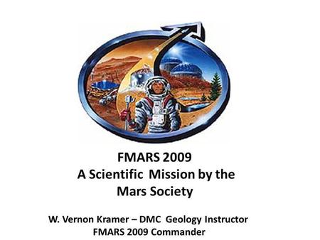 FMARS 2009 A Scientific Mission by the Mars Society W. Vernon Kramer – DMC Geology Instructor FMARS 2009 Commander.