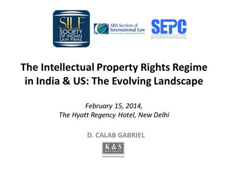 The Intellectual Property Rights Regime in India & US: The Evolving Landscape February 15, 2014, The Hyatt Regency Hotel, New Delhi D. CALAB GABRIEL.