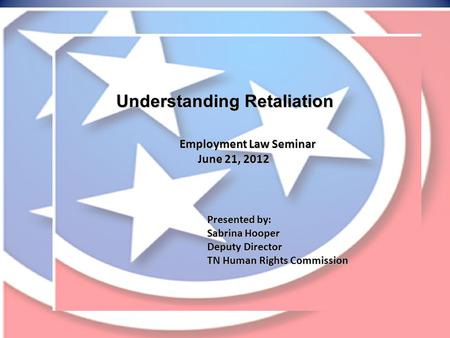 Understanding Retaliation Employment Law Seminar June 21, 2012 Presented by: Sabrina Hooper Deputy Director TN Human Rights Commission.