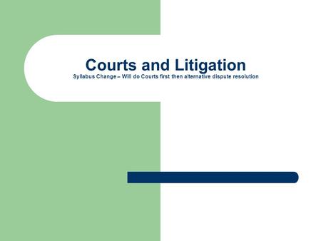 Courts and Litigation Syllabus Change – Will do Courts first then alternative dispute resolution.