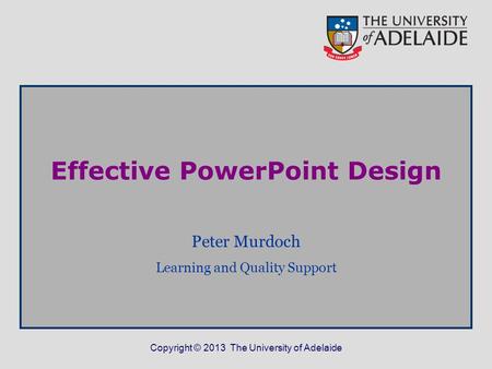 Copyright © 2013 The University of Adelaide Effective PowerPoint Design Peter Murdoch Learning and Quality Support.
