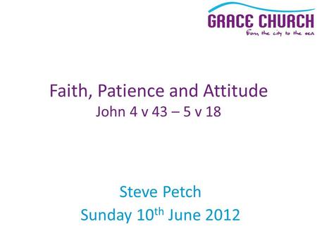 Steve Petch Sunday 10 th June 2012 Faith, Patience and Attitude John 4 v 43 – 5 v 18.
