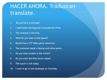 HACER AHORA. Traduzcan- translate. 1. Do you have a suitcase? 2.I need some earrings and a bracelet for Prom. 3.The waitress is not nice. 4.What do you.