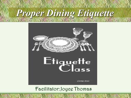 Proper Dining Etiquette Proper Dining Etiquette Facilitator: Joyce Thomas.