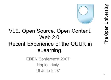 1 VLE, Open Source, Open Content, Web 2.0: Recent Experience of the OUUK in eLearning. EDEN Conference 2007 Naples, Italy 16 June 2007.