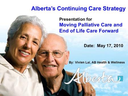 1 Albertas Continuing Care Strategy Presentation for Moving Palliative Care and End of Life Care Forward Date: May 17, 2010 By: Vivien Lai, AB Health &
