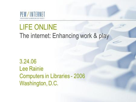 LIFE ONLINE The internet: Enhancing work & play 3.24.06 Lee Rainie Computers in Libraries - 2006 Washington, D.C.