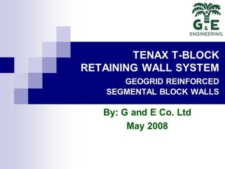 TENAX T-BLOCK RETAINING WALL SYSTEM GEOGRID REINFORCED SEGMENTAL BLOCK WALLS By: G and E Co. Ltd May 2008.