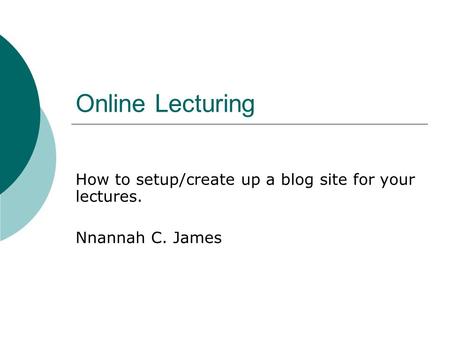 Online Lecturing How to setup/create up a blog site for your lectures. Nnannah C. James.