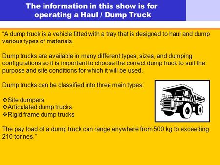 © Easy Guides Australia The information in this show is for operating a Haul / Dump Truck A dump truck is a vehicle fitted with a tray that is designed.
