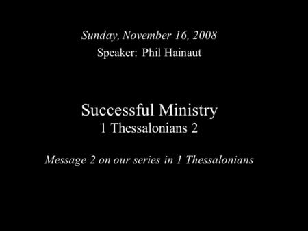 Successful Ministry 1 Thessalonians 2 Message 2 on our series in 1 Thessalonians Sunday, November 16, 2008 Speaker: Phil Hainaut.