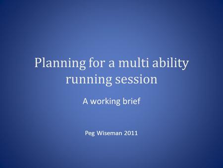 Planning for a multi ability running session A working brief Peg Wiseman 2011.