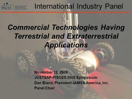 1 International Industry Panel November 12, 2008 JUSTSAP-PISCES 2008 Symposium Dan Bland, President JAMSS America, Inc. Panel Chair Commercial Technologies.