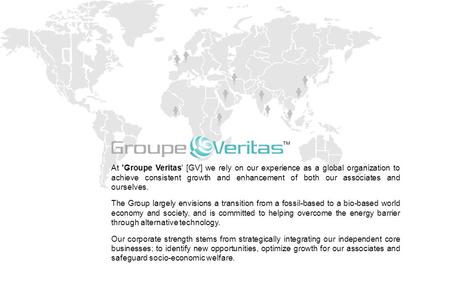 At 'Groupe Veritas' [GV] we rely on our experience as a global organization to achieve consistent growth and enhancement of both our associates and ourselves.