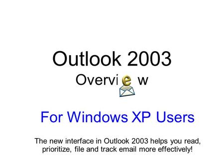 Outlook 2003 Overvi w For Windows XP Users The new interface in Outlook 2003 helps you read, prioritize, file and track email more effectively!