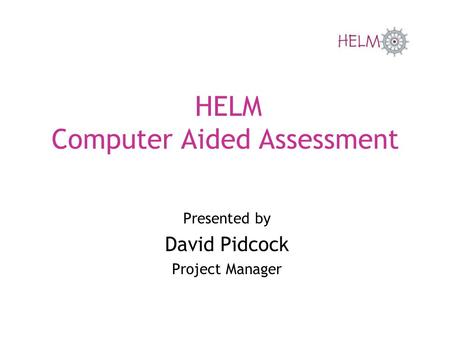 HELM Computer Aided Assessment Presented by David Pidcock Project Manager.