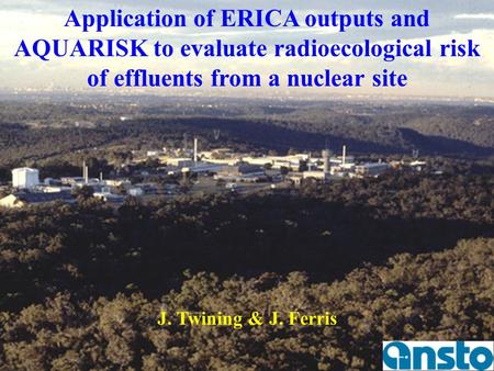 Application of ERICA outputs and AQUARISK to evaluate radioecological risk of effluents from a nuclear site J. Twining & J. Ferris Objectives of this study.