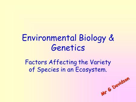 Environmental Biology & Genetics Factors Affecting the Variety of Species in an Ecosystem. M r G D a v i d s o n.