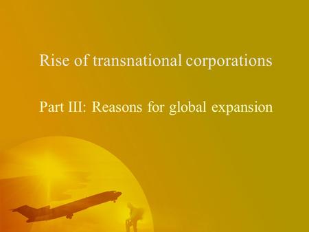 Rise of transnational corporations Part III: Reasons for global expansion.