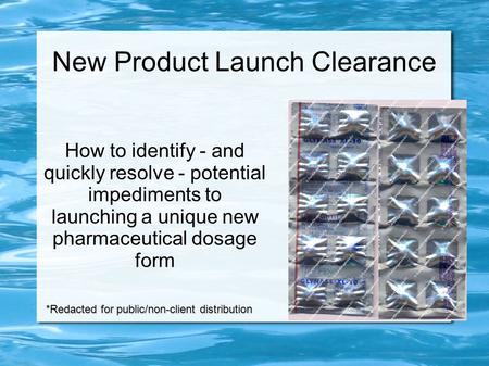 New Product Launch Clearance How to identify - and quickly resolve - potential impediments to launching a unique new pharmaceutical dosage form *Redacted.