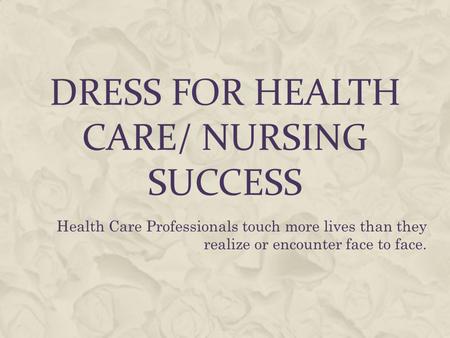 DRESS FOR HEALTH CARE/ NURSING SUCCESS Health Care Professionals touch more lives than they realize or encounter face to face.