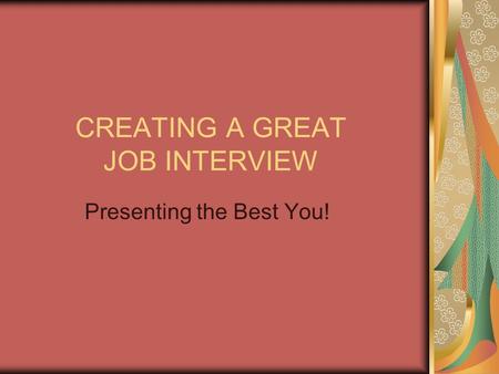 CREATING A GREAT JOB INTERVIEW Presenting the Best You!