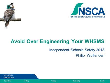 Nsca.org.au 1800 655 510 ConsultingAuditingTrainingMembershipEvents Avoid Over Engineering Your WHSMS Independent Schools Safety 2013 Philip Wolfenden.