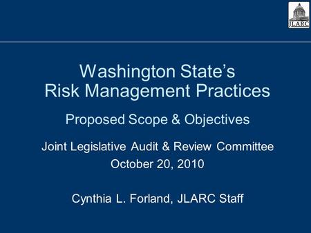 Washington States Risk Management Practices Proposed Scope & Objectives Joint Legislative Audit & Review Committee October 20, 2010 Cynthia L. Forland,