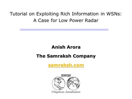 Tutorial on Exploiting Rich Information in WSNs: A Case for Low Power Radar Anish Arora The Samraksh Company samraksh.com Anish Arora The Samraksh Company.