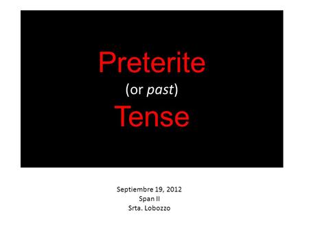 Preterite (or past) Tense Septiembre 19, 2012 Span II Srta. Lobozzo.