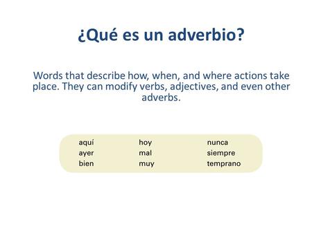 ¿Qué es un adverbio? Words that describe how, when, and where actions take place. They can modify verbs, adjectives, and even other adverbs.