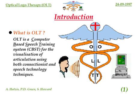24-09-1997 A. Hatzis, P.D. Green, S. Howard (1) Optical Logo-Therapy (OLT) Introduction What is OLT ? OLT is a Computer Based Speech Training system (CBST)