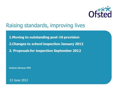13 June 2012 Raising standards, improving lives 1.Moving to outstanding post-16 provision 2.Changes to school inspection January 2012 3. Proposals for.