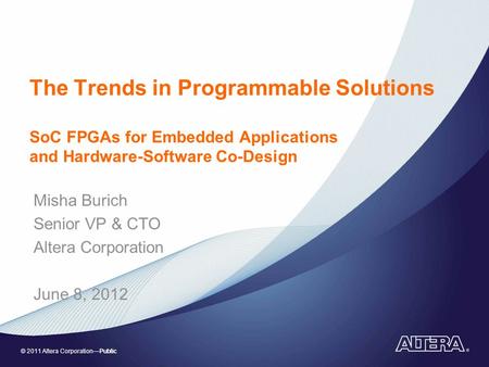 © 2011 Altera CorporationPublic The Trends in Programmable Solutions SoC FPGAs for Embedded Applications and Hardware-Software Co-Design Misha Burich Senior.