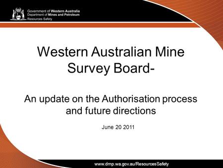 Www.dmp.wa.gov.au/ResourcesSafety Western Australian Mine Survey Board- An update on the Authorisation process and future directions June 20 2011 www.dmp.wa.gov.au/ResourcesSafety.