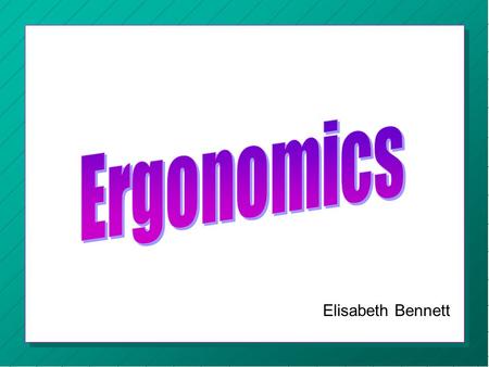 Elisabeth Bennett. « Ergonomics « The scientific study of human work. « Considers the physical and mental capabilities and limits of the worker.