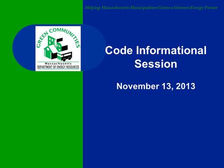 Helping Massachusetts Municipalities Create a Greener Energy Future Code Informational Session November 13, 2013.