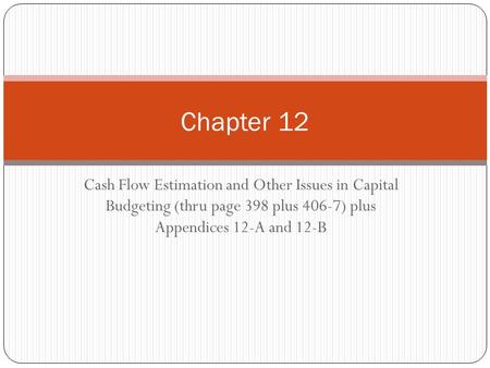 Chapter 12 Cash Flow Estimation and Other Issues in Capital Budgeting (thru page 398 plus 406-7) plus Appendices 12-A and 12-B.