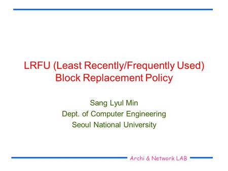 Seoul National University Archi & Network LAB LRFU (Least Recently/Frequently Used) Block Replacement Policy Sang Lyul Min Dept. of Computer Engineering.